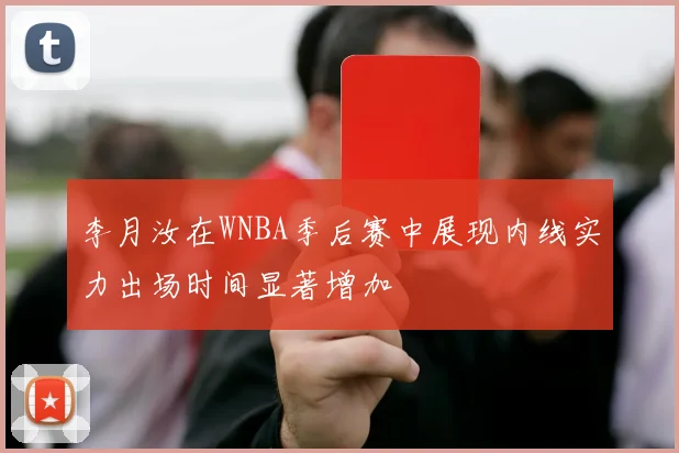 李月汝在WNBA季后赛中展现内线实力出场时间显著增加