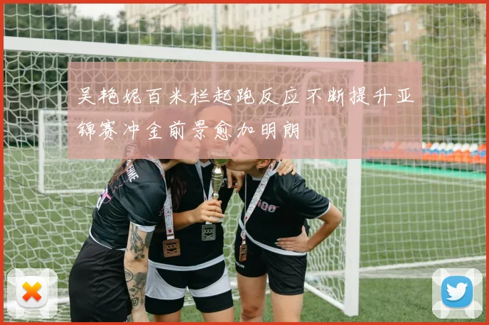 吴艳妮百米栏起跑反应不断提升亚锦赛冲金前景愈加明朗