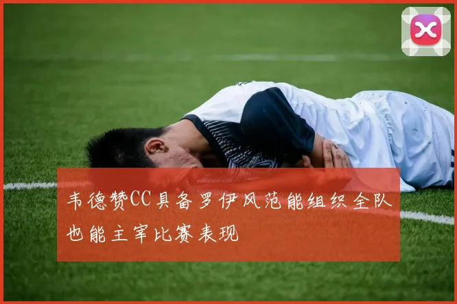 韦德赞CC具备罗伊风范能组织全队也能主宰比赛表现