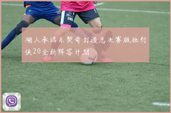 湖人承诺东契奇打造总决赛版独行侠20全新阵容计划