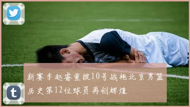 新赛季赵睿重披10号战袍北京男篮历史第12位球员再创辉煌