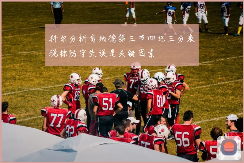 科尔分析肯纳德第三节四记三分表现称防守失误是关键因素