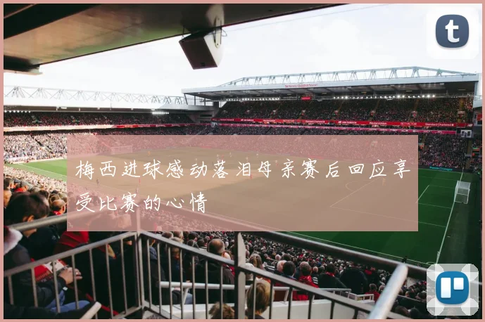 梅西进球感动落泪母亲赛后回应享受比赛的心情