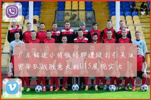 广东铭途小将张皓烨遭殴打引关注曾率队战胜意大利U15展现实力