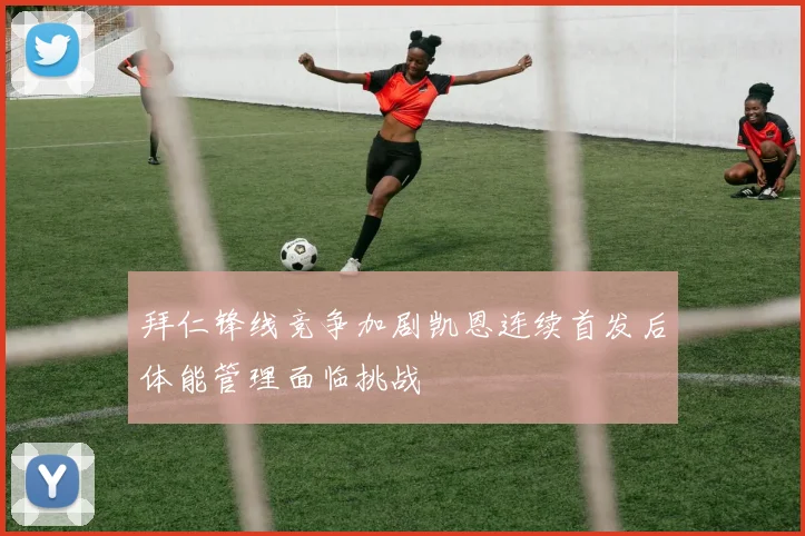 拜仁锋线竞争加剧凯恩连续首发后体能管理面临挑战