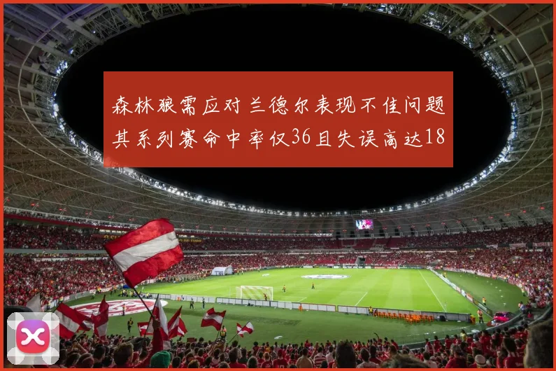 森林狼需应对兰德尔表现不佳问题其系列赛命中率仅36且失误高达18次