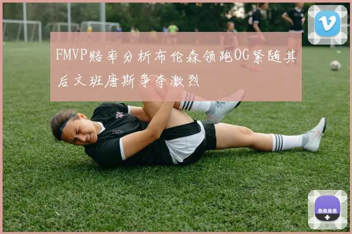 FMVP赔率分析布伦森领跑OG紧随其后文班唐斯争夺激烈