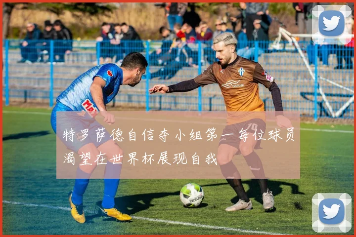 特罗萨德自信夺小组第一每位球员渴望在世界杯展现自我