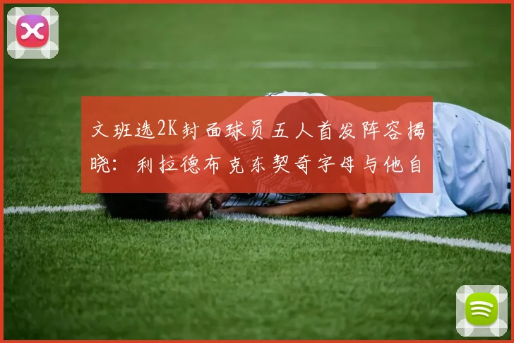文班选2K封面球员五人首发阵容揭晓：利拉德布克东契奇字母与他自己