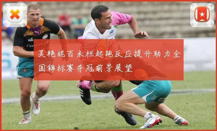 吴艳妮百米栏起跑反应提升助力全国锦标赛夺冠前景展望
