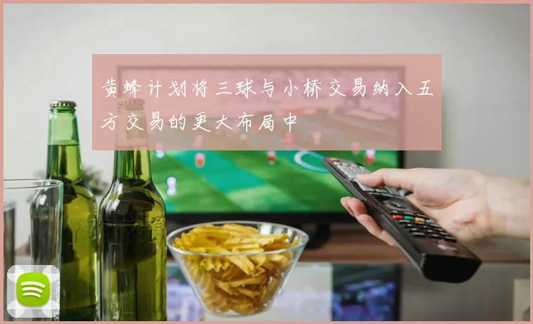 黄蜂计划将三球与小桥交易纳入五方交易的更大布局中