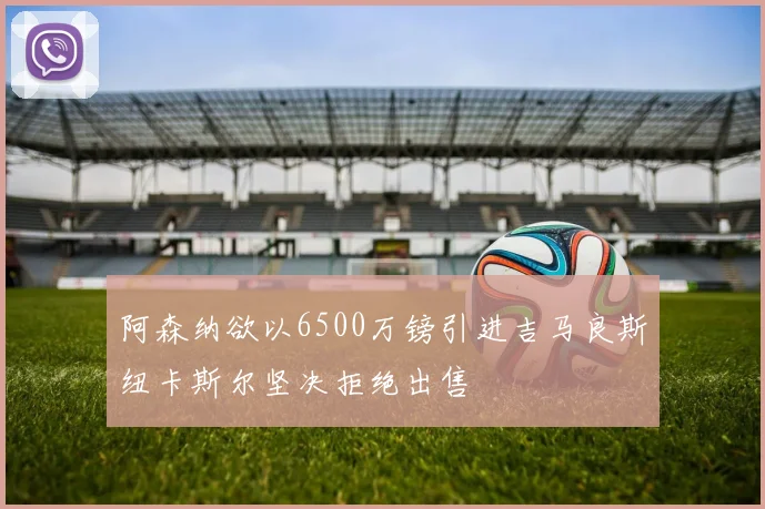 阿森纳欲以6500万镑引进吉马良斯纽卡斯尔坚决拒绝出售
