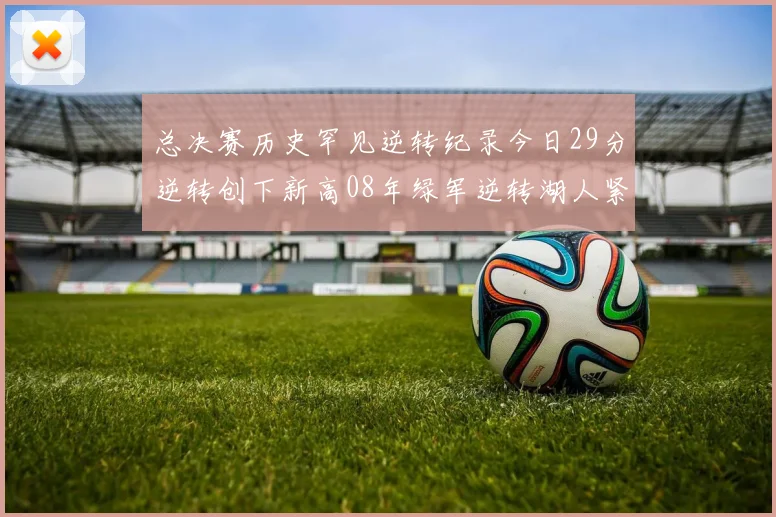 总决赛历史罕见逆转纪录今日29分逆转创下新高08年绿军逆转湖人紧随其后