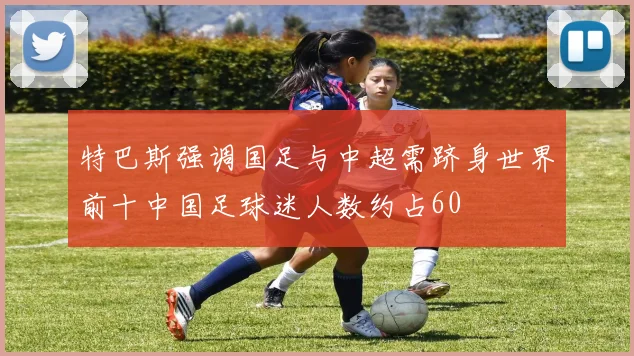 特巴斯强调国足与中超需跻身世界前十中国足球迷人数约占60