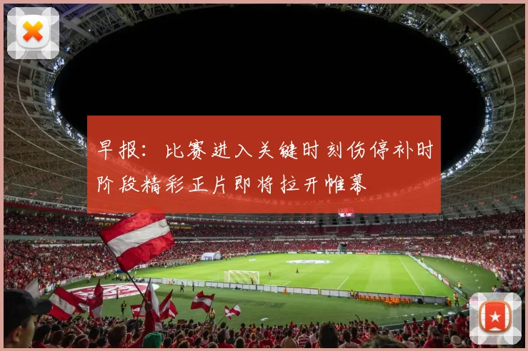 早报：比赛进入关键时刻伤停补时阶段精彩正片即将拉开帷幕