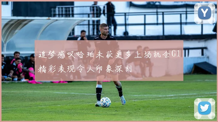 追梦感叹哈珀未获更多上场机会G1精彩表现令人印象深刻