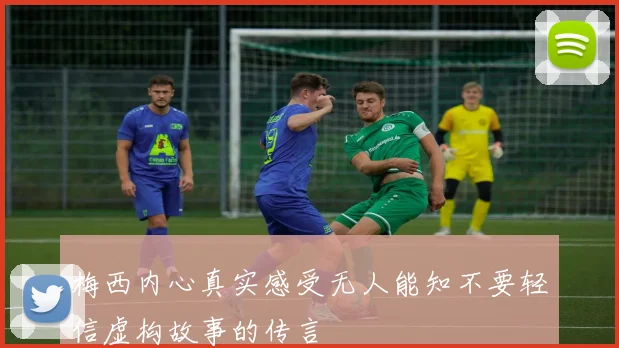 梅西内心真实感受无人能知不要轻信虚构故事的传言