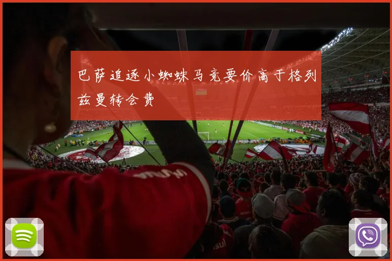 巴萨追逐小蜘蛛马竞要价高于格列兹曼转会费