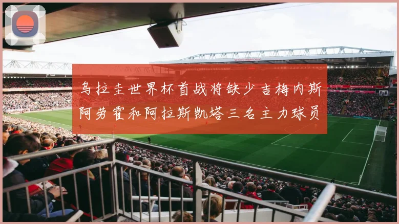 乌拉圭世界杯首战将缺少吉梅内斯阿劳霍和阿拉斯凯塔三名主力球员