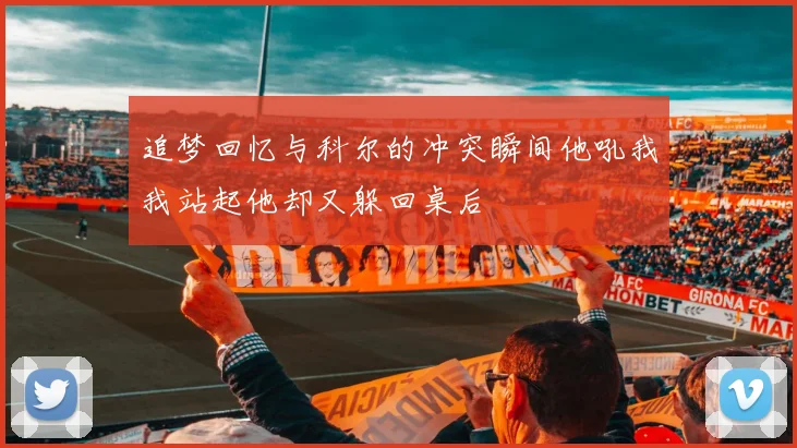 追梦回忆与科尔的冲突瞬间他吼我我站起他却又躲回桌后