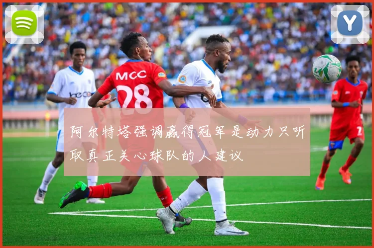 阿尔特塔强调赢得冠军是动力只听取真正关心球队的人建议