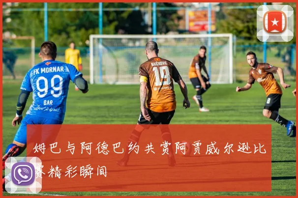 姆巴与阿德巴约共赏阿贾威尔逊比赛精彩瞬间