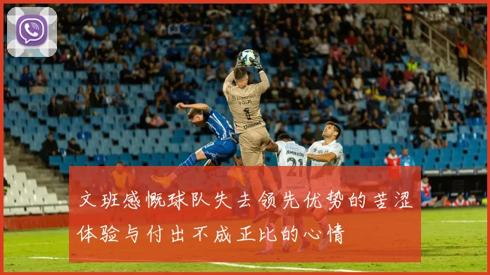文班感慨球队失去领先优势的苦涩体验与付出不成正比的心情