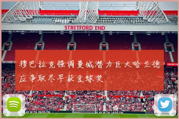 穆巴拉克强调曼城潜力巨大哈兰德应争取尽早获金球奖