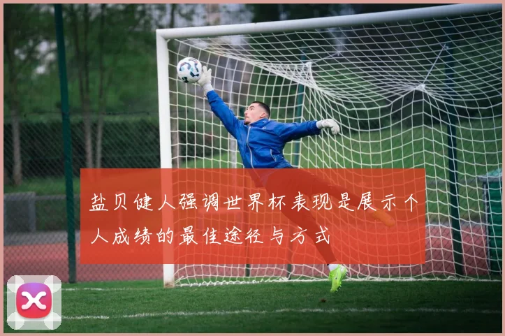 盐贝健人强调世界杯表现是展示个人成绩的最佳途径与方式