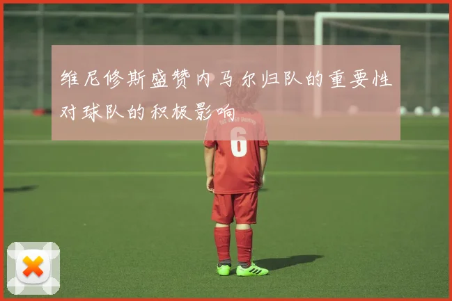 维尼修斯盛赞内马尔归队的重要性对球队的积极影响