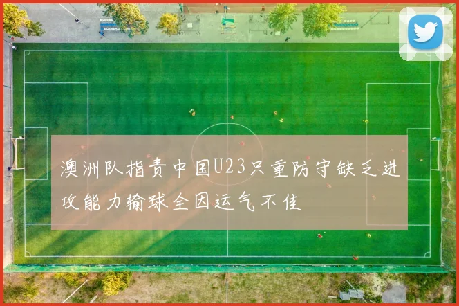 澳洲队指责中国U23只重防守缺乏进攻能力输球全因运气不佳