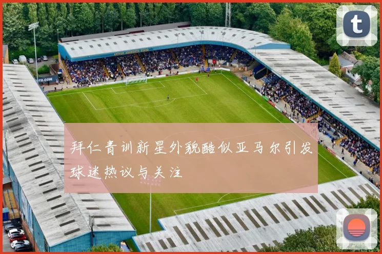 拜仁青训新星外貌酷似亚马尔引发球迷热议与关注