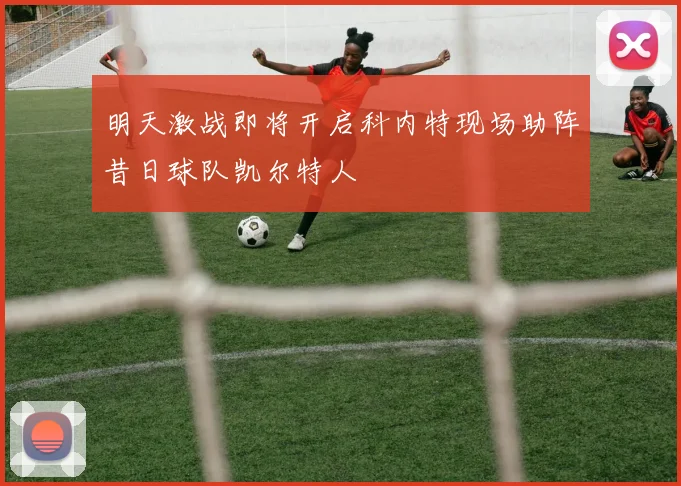 明天激战即将开启科内特现场助阵昔日球队凯尔特人