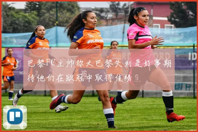 巴黎FC主帅称大巴黎失利是好事期待他们在欧冠中取得佳绩