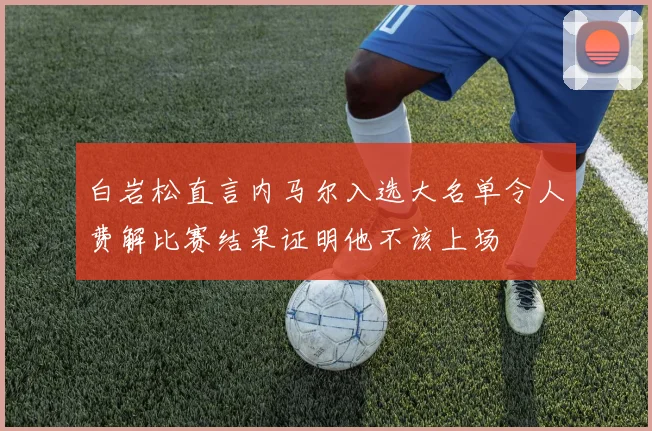 白岩松直言内马尔入选大名单令人费解比赛结果证明他不该上场
