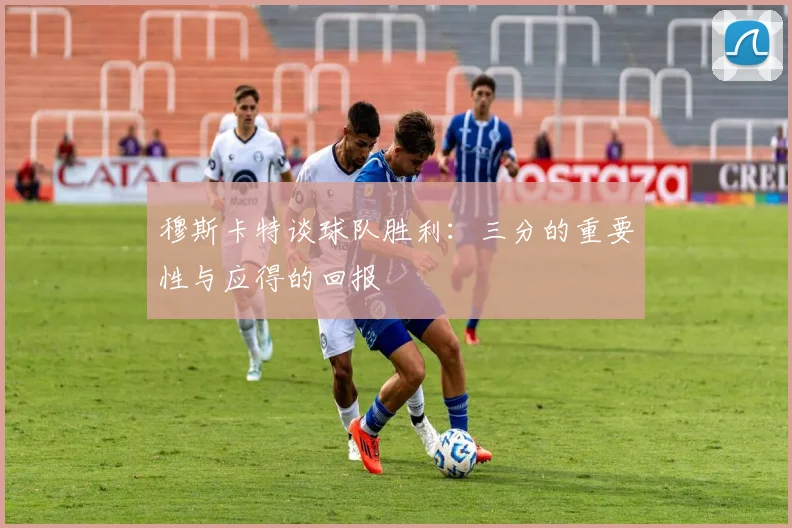 穆斯卡特谈球队胜利：三分的重要性与应得的回报