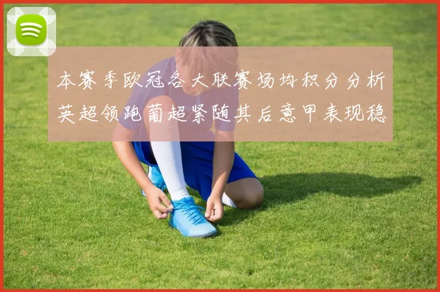 本赛季欧冠各大联赛场均积分分析英超领跑葡超紧随其后意甲表现稳健