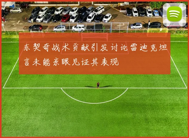 东契奇战术贡献引发讨论雷迪克坦言未能亲眼见证其表现