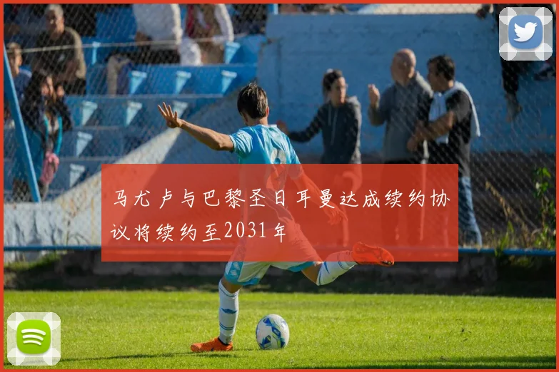 马尤卢与巴黎圣日耳曼达成续约协议将续约至2031年